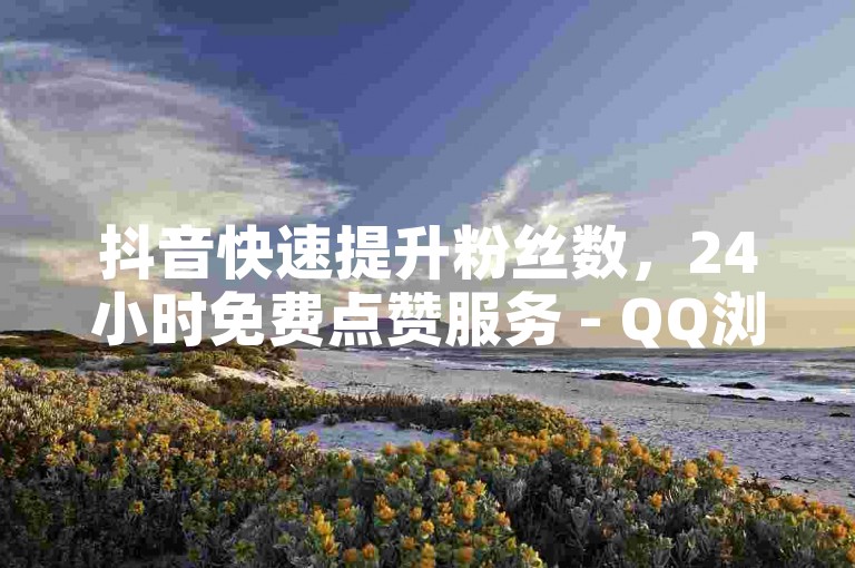 抖音快速提升粉丝数，24小时免费点赞服务 - QQ浏览量计入个人观看吗？