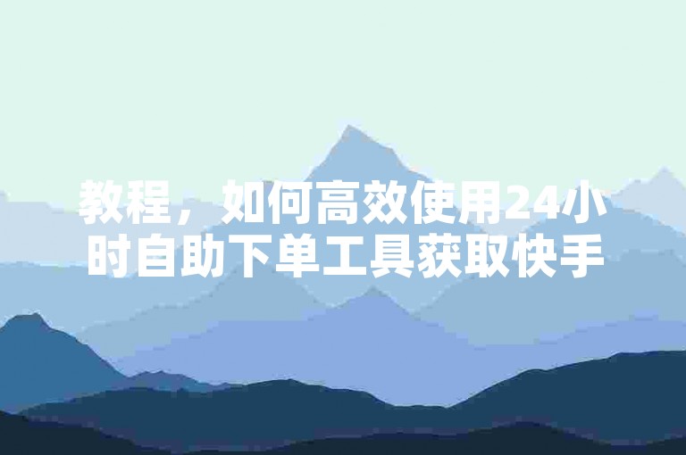 教程，如何高效使用24小时自助下单工具获取快手快币。