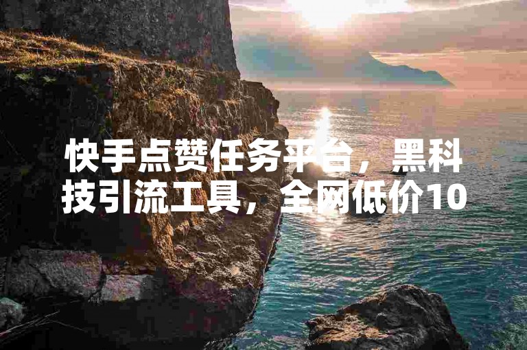 快手点赞任务平台，黑科技引流工具，全网低价1000，24小时免费下单。