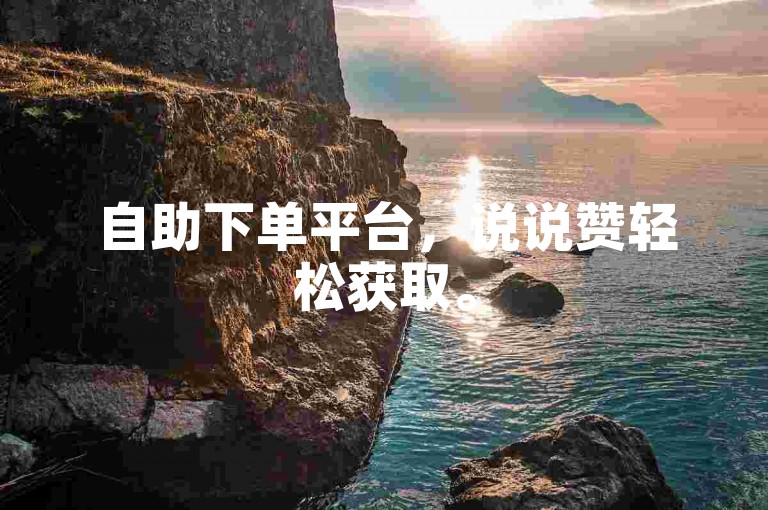 自助下单平台，说说赞轻松获取。