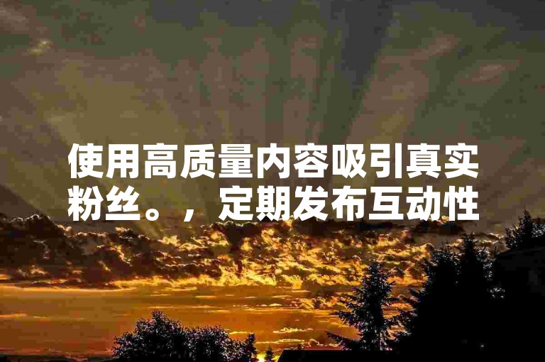 使用高质量内容吸引真实粉丝。，定期发布互动性强的视频。，参与热门话题和挑战增加曝光度。