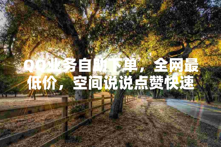 QQ业务自助下单，全网最低价，空间说说点赞快速服务。