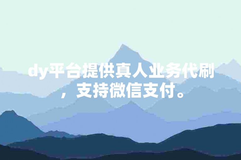 dy平台提供真人业务代刷，支持微信支付。