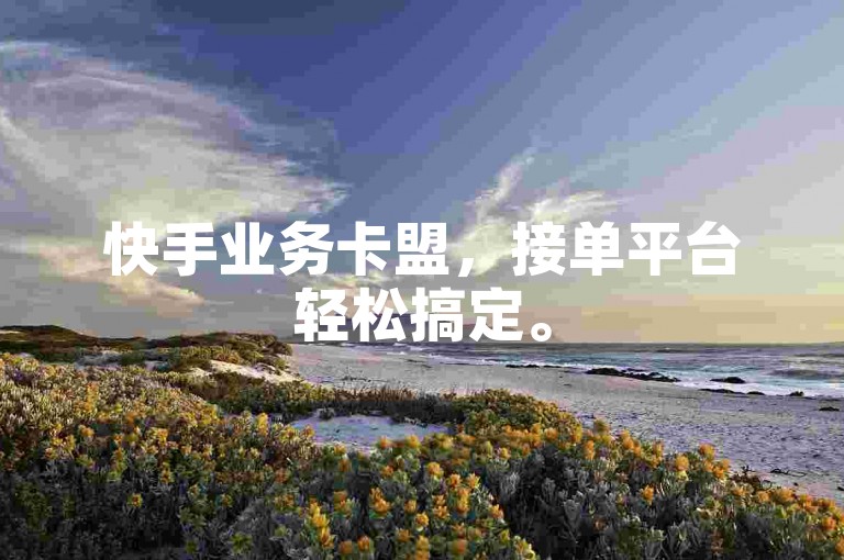 快手业务卡盟，接单平台轻松搞定。