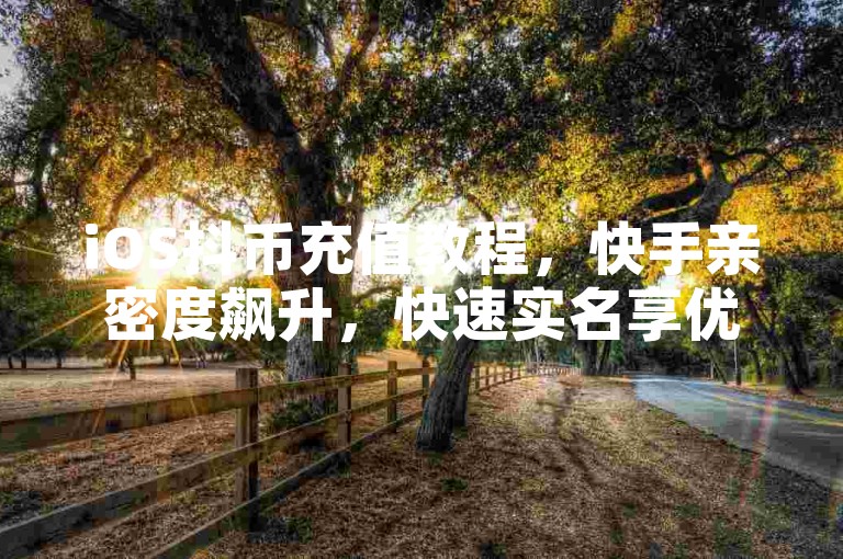 iOS抖币充值教程，快手亲密度飙升，快速实名享优惠。