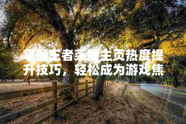掌握王者荣耀主页热度提升技巧，轻松成为游戏焦点。