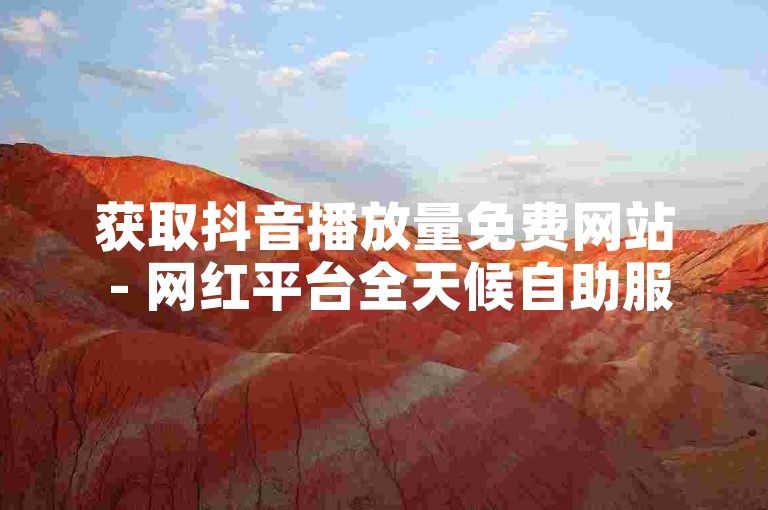 获取抖音播放量免费网站 - 网红平台全天候自助服务