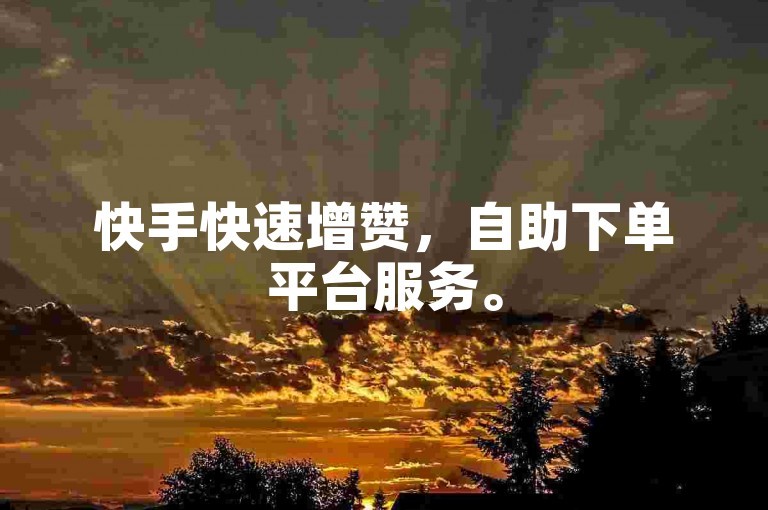 快手快速增赞，自助下单平台服务。