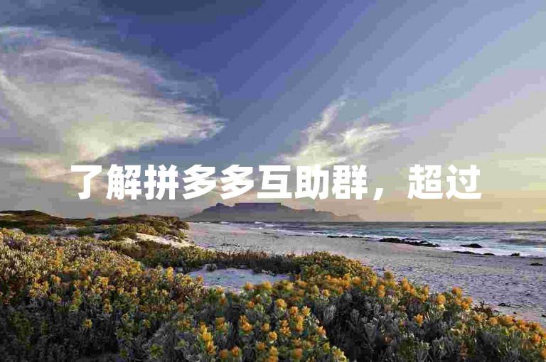 了解拼多多互助群，超过50人参与的互助现象。