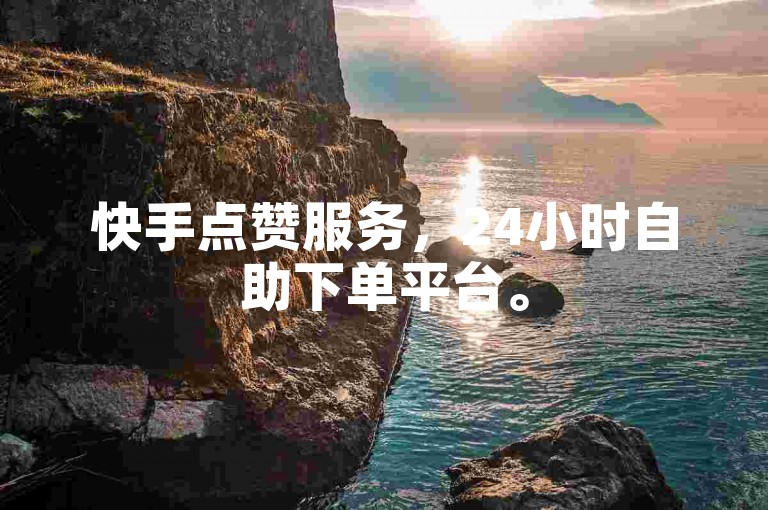 快手点赞服务，24小时自助下单平台。