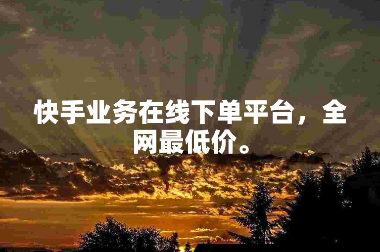 快手业务在线下单平台，全网最低价。