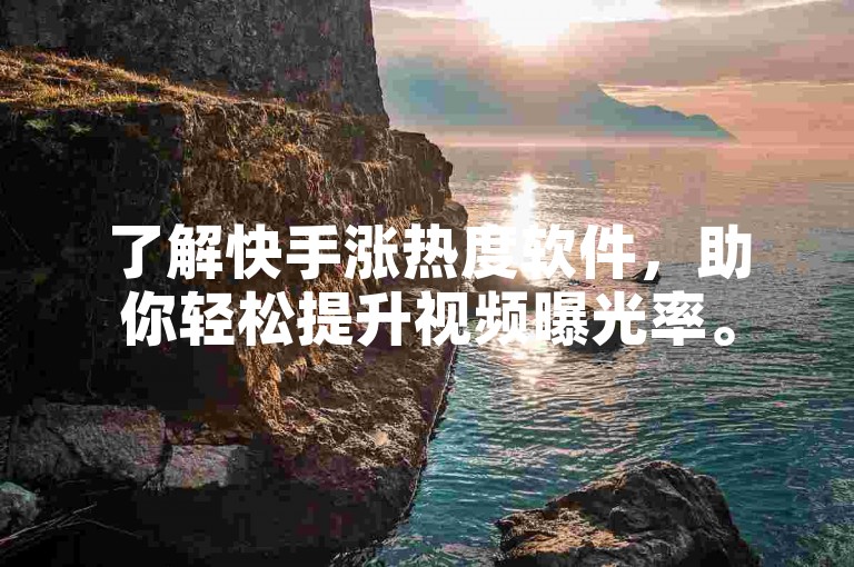 了解快手涨热度软件，助你轻松提升视频曝光率。