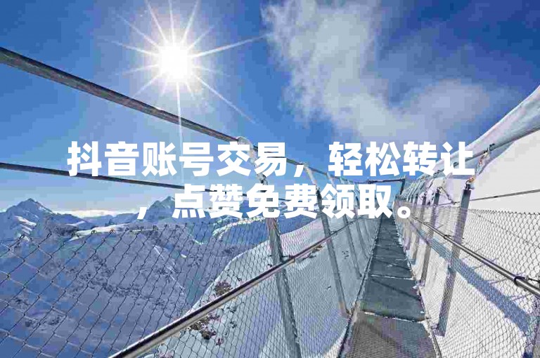 抖音账号交易，轻松转让，点赞免费领取。
