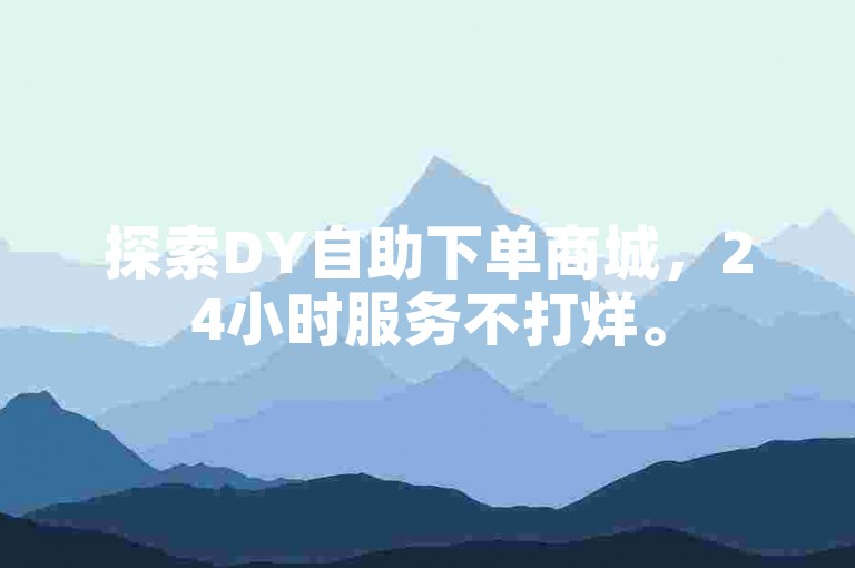 探索DY自助下单商城，24小时服务不打烊。