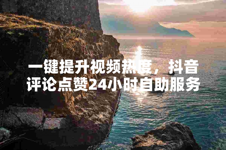 一键提升视频热度，抖音评论点赞24小时自助服务。