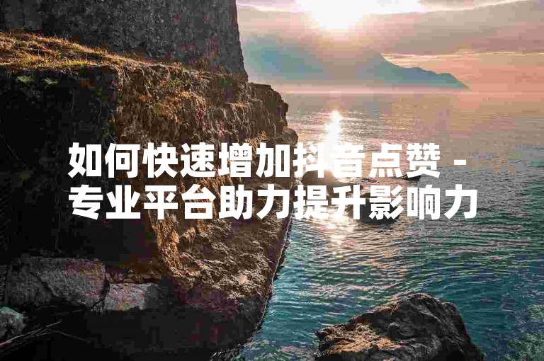 如何快速增加抖音点赞 - 专业平台助力提升影响力