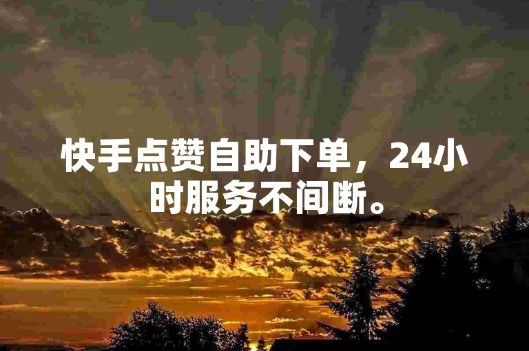 快手点赞自助下单，24小时服务不间断。