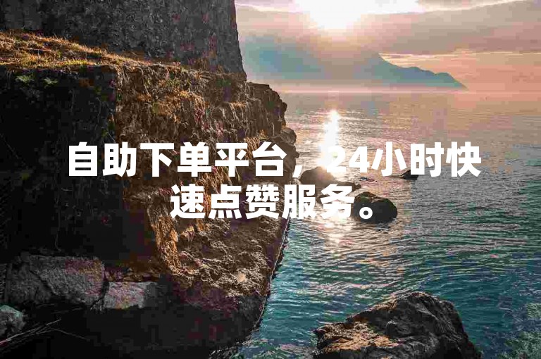 自助下单平台，24小时快速点赞服务。