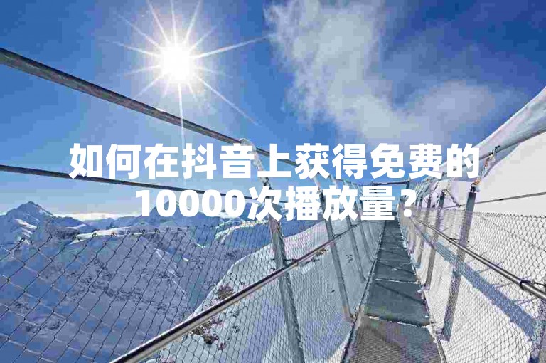 如何在抖音上获得免费的10000次播放量？