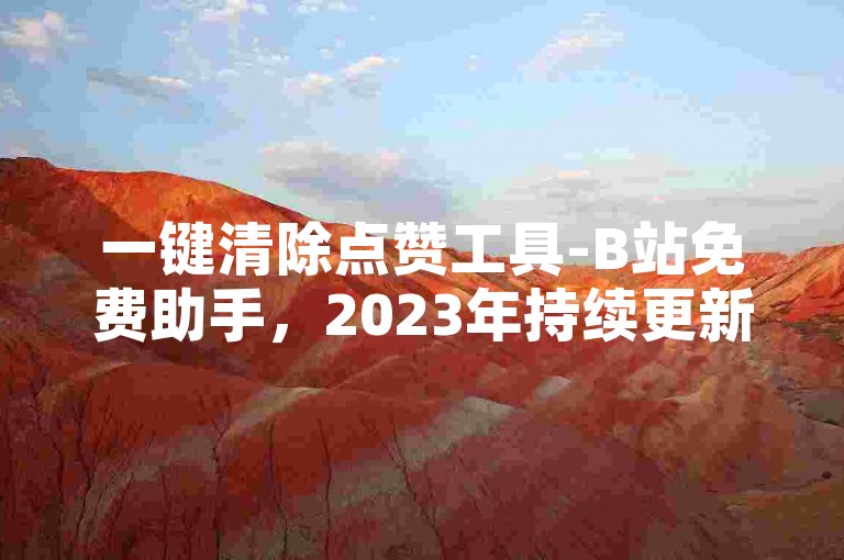 一键清除点赞工具-B站免费助手，2023年持续更新。