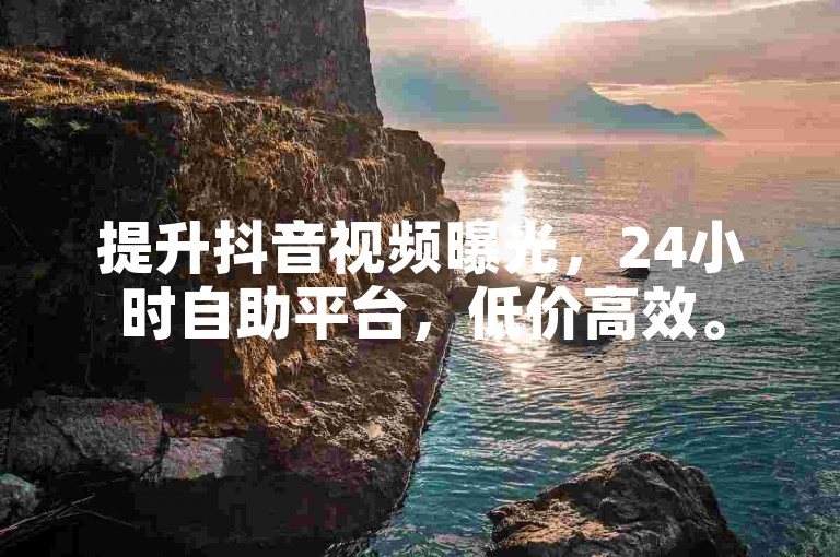 提升抖音视频曝光，24小时自助平台，低价高效。