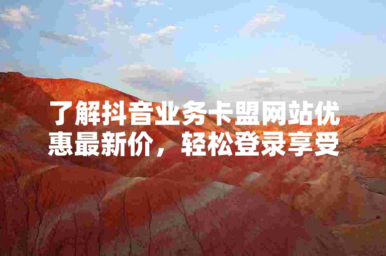 了解抖音业务卡盟网站优惠最新价，轻松登录享受超值服务。