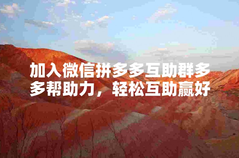 加入微信拼多多互助群多多帮助力，轻松互助赢好礼。
