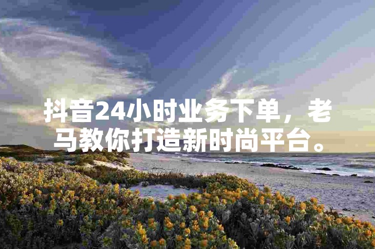 抖音24小时业务下单，老马教你打造新时尚平台。