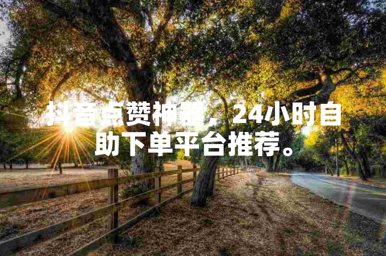 抖音点赞神器，24小时自助下单平台推荐。