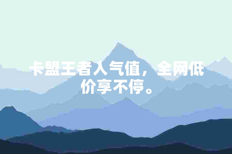 卡盟王者人气值，全网低价享不停。
