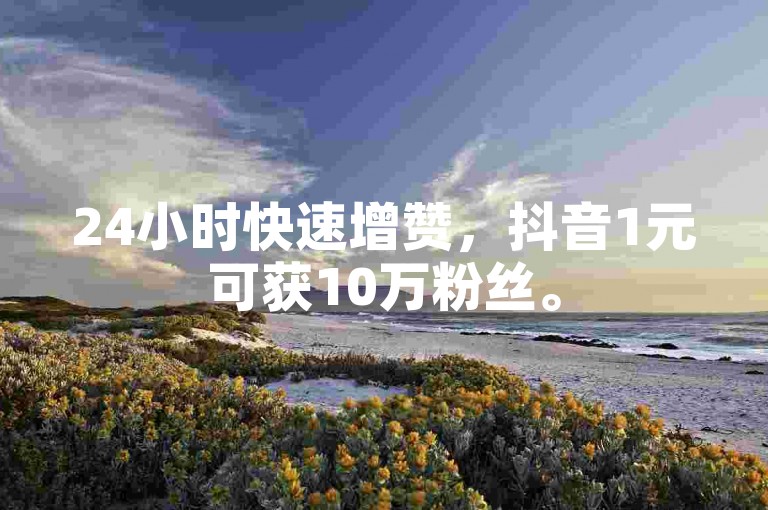 24小时快速增赞，抖音1元可获10万粉丝。