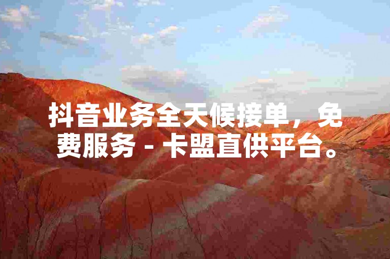抖音业务全天候接单，免费服务 - 卡盟直供平台。