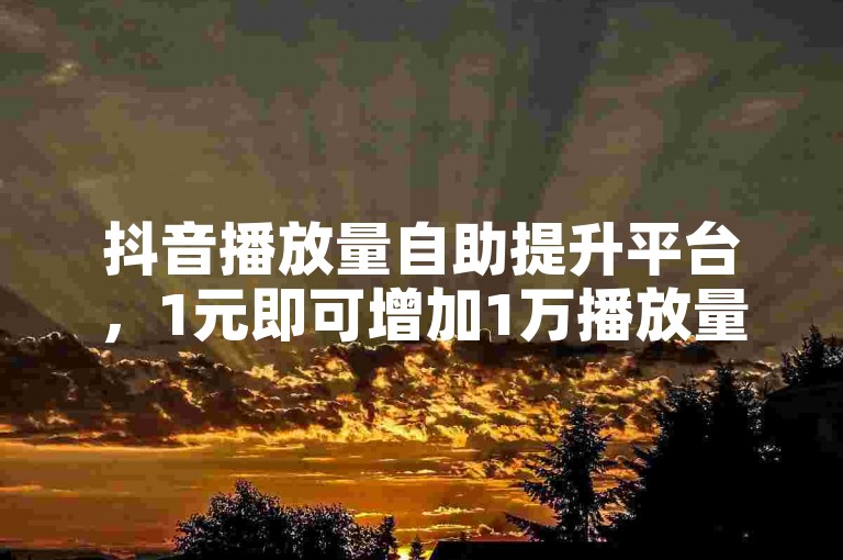 抖音播放量自助提升平台，1元即可增加1万播放量。