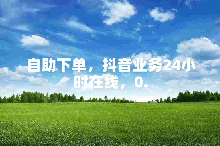 自助下单，抖音业务24小时在线，0.5元1000赞。