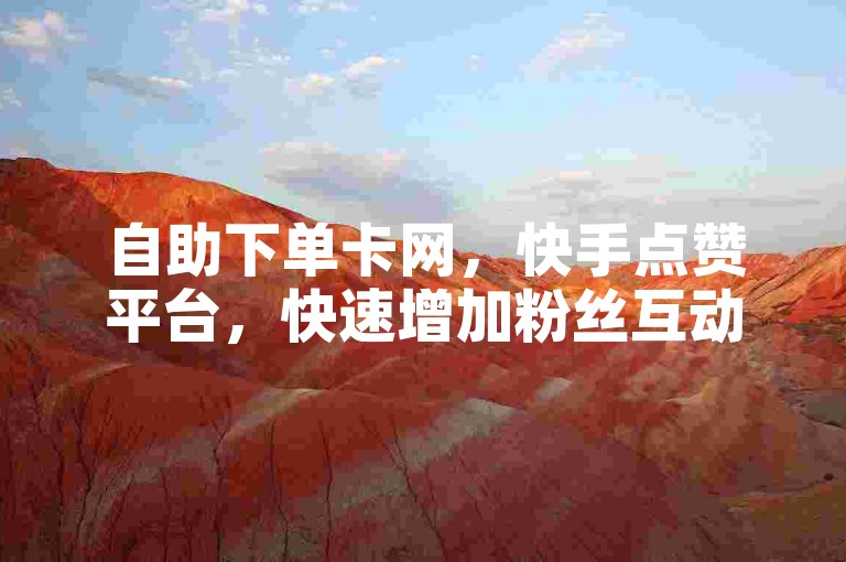 自助下单卡网，快手点赞平台，快速增加粉丝互动。