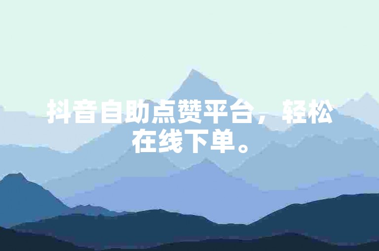 抖音自助点赞平台，轻松在线下单。