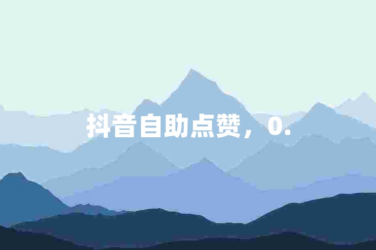 抖音自助点赞，0.5元100赞，快速提升人气。
