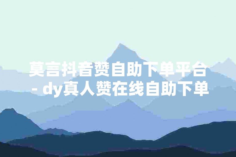 莫言抖音赞自助下单平台 - dy真人赞在线自助下单