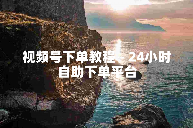 视频号下单教程 - 24小时自助下单平台