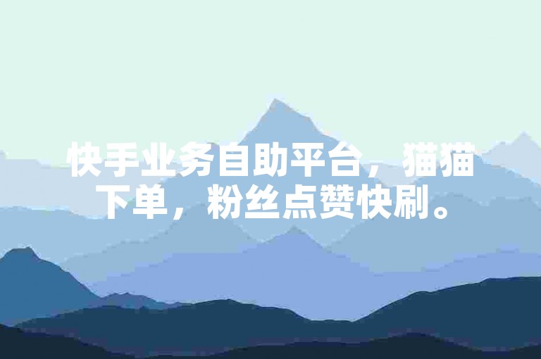 快手业务自助平台，猫猫下单，粉丝点赞快刷。