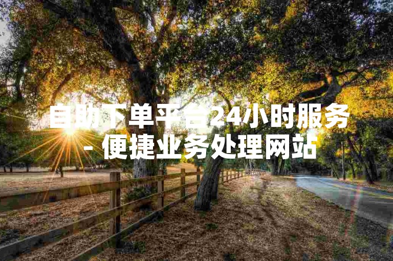 自助下单平台24小时服务 - 便捷业务处理网站