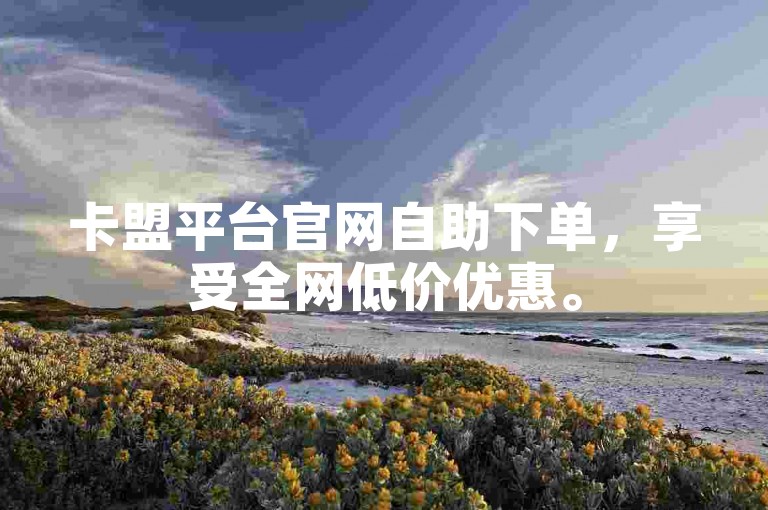 卡盟平台官网自助下单，享受全网低价优惠。