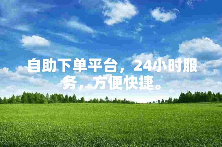 自助下单平台，24小时服务，方便快捷。