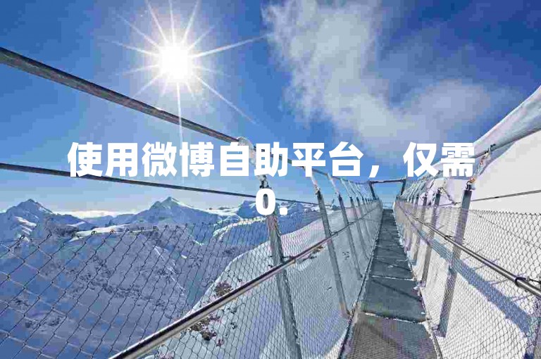 使用微博自助平台，仅需0.5元即可获取1000赞。