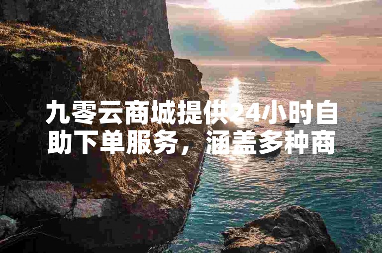 九零云商城提供24小时自助下单服务，涵盖多种商品。