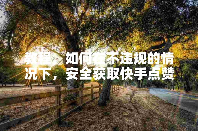 教程，如何在不违规的情况下，安全获取快手点赞。