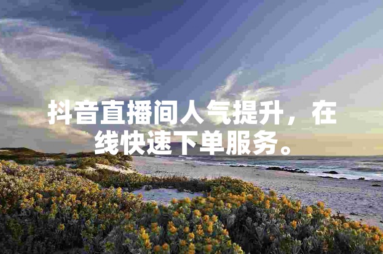 抖音直播间人气提升，在线快速下单服务。