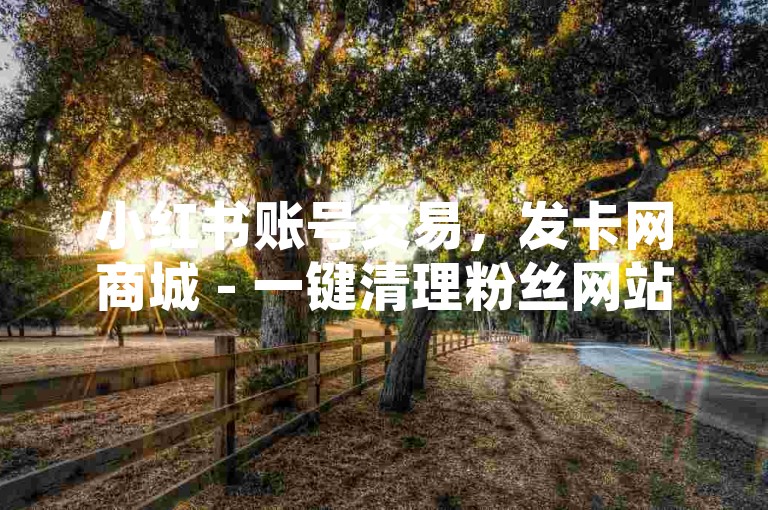 小红书账号交易，发卡网商城 - 一键清理粉丝网站 - 全民K歌2020旧版下载。