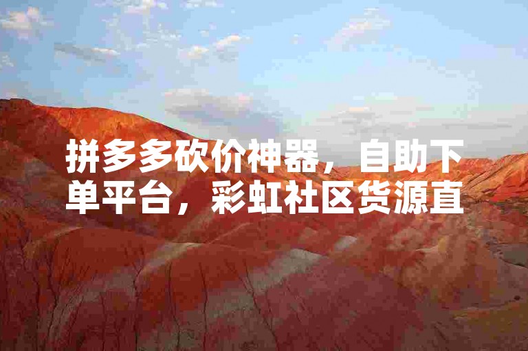 拼多多砍价神器，自助下单平台，彩虹社区货源直供。