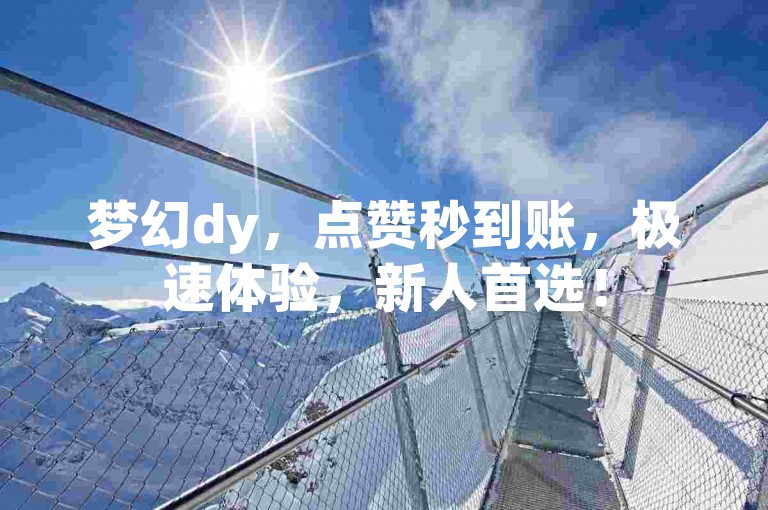 梦幻dy，点赞秒到账，极速体验，新人首选！